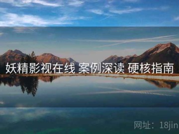 妖精影视在线 案例深读 硬核指南