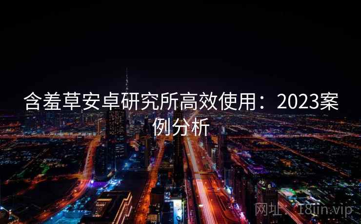 含羞草安卓研究所高效使用：2023案例分析