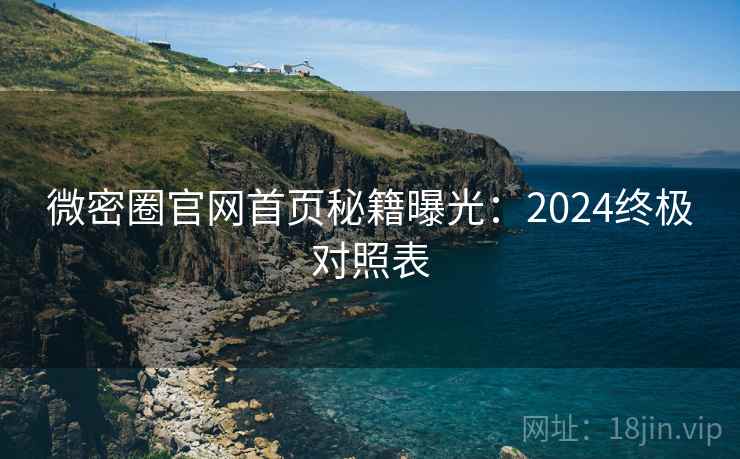 微密圈官网首页秘籍曝光：2024终极对照表