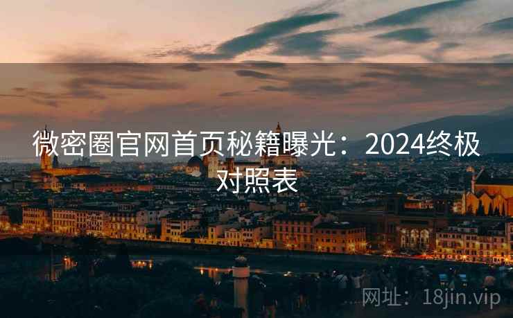 微密圈官网首页秘籍曝光：2024终极对照表