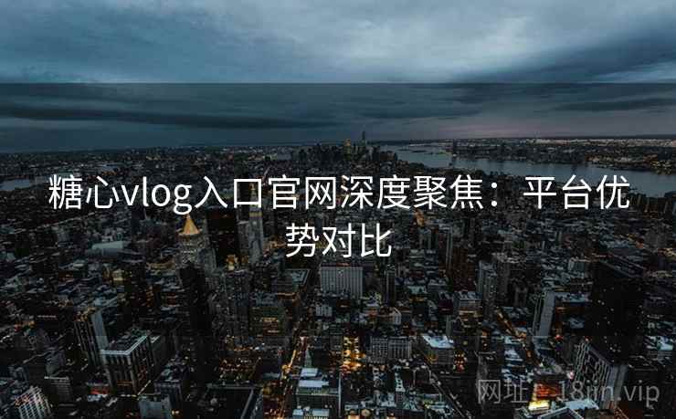 糖心vlog入口官网深度聚焦：平台优势对比
