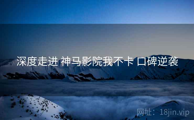 深度走进 神马影院我不卡 口碑逆袭