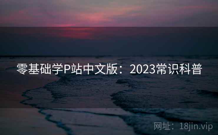 零基础学P站中文版：2023常识科普
