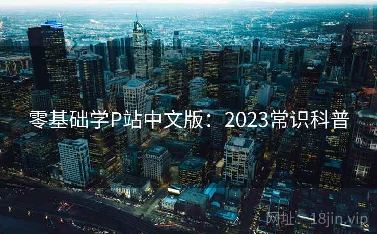 零基础学P站中文版：2023常识科普