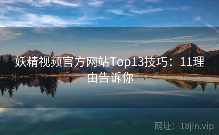 妖精视频官方网站Top13技巧：11理由告诉你