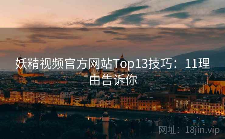 妖精视频官方网站Top13技巧：11理由告诉你