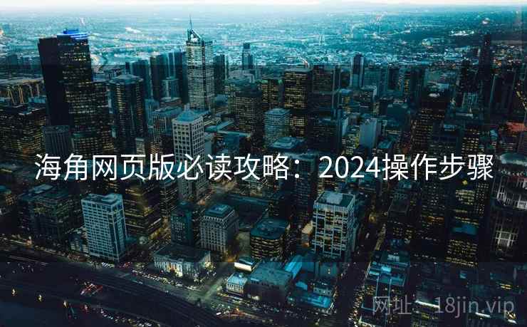 海角网页版必读攻略：2024操作步骤