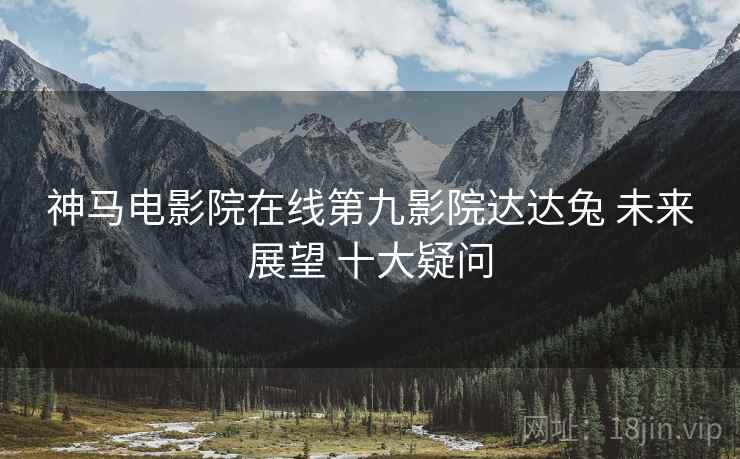 神马电影院在线第九影院达达兔 未来展望 十大疑问