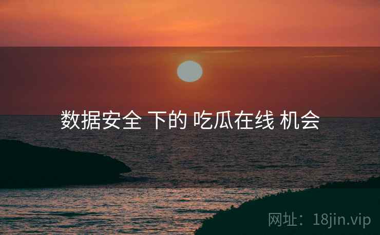 数据安全 下的 吃瓜在线 机会