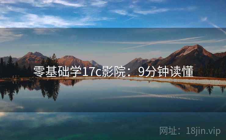 零基础学17c影院：9分钟读懂