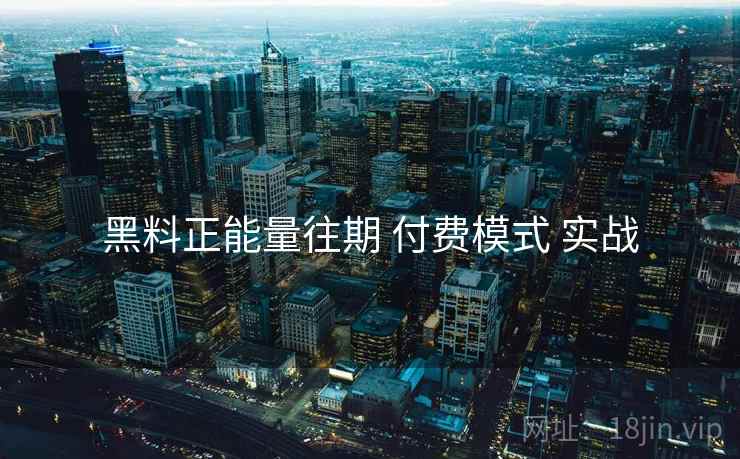黑料正能量往期 付费模式 实战