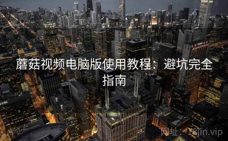 蘑菇视频电脑版使用教程：避坑完全指南