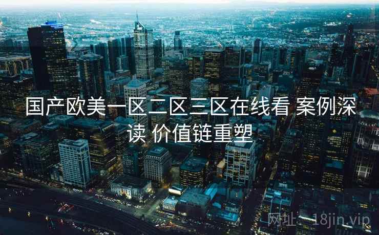 国产欧美一区二区三区在线看 案例深读 价值链重塑