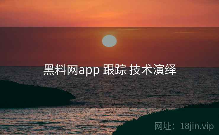 黑料网app 跟踪 技术演绎