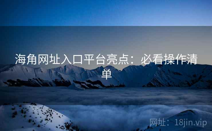 海角网址入口平台亮点：必看操作清单