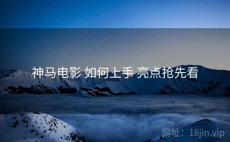 神马电影 如何上手 亮点抢先看