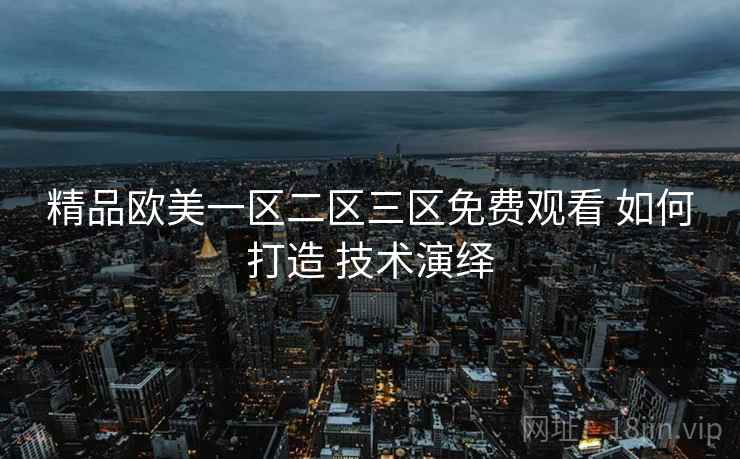 精品欧美一区二区三区免费观看 如何打造 技术演绎