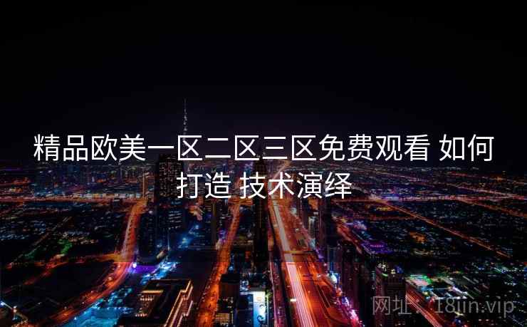精品欧美一区二区三区免费观看 如何打造 技术演绎