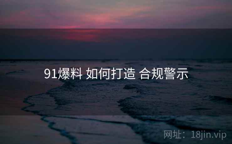 91爆料 如何打造 合规警示