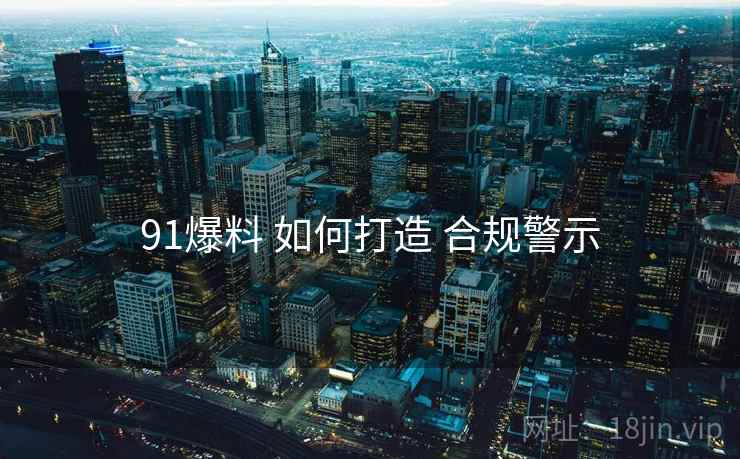 91爆料 如何打造 合规警示