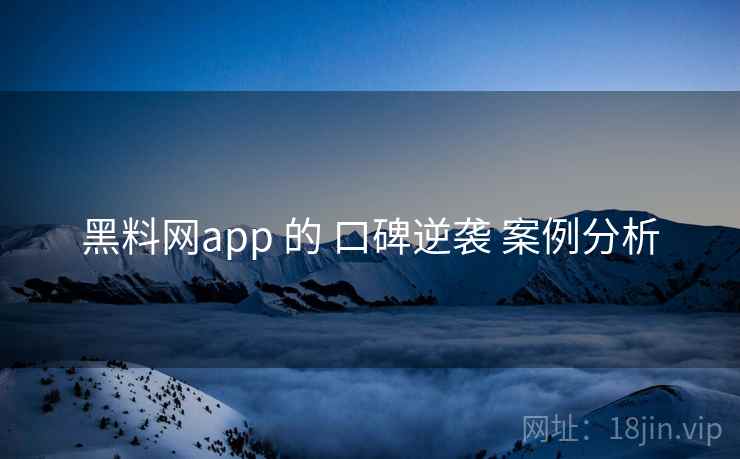 黑料网app 的 口碑逆袭 案例分析