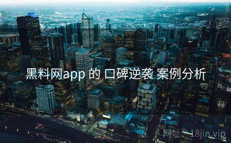 黑料网app 的 口碑逆袭 案例分析