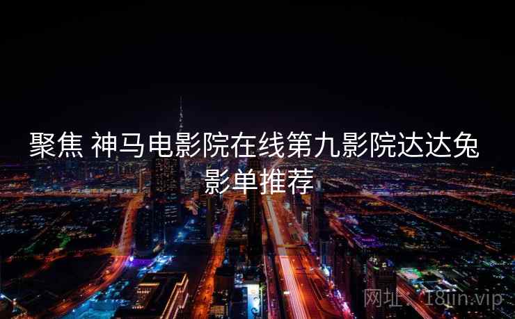 聚焦 神马电影院在线第九影院达达兔 影单推荐