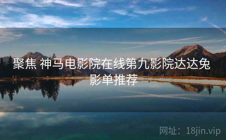 聚焦 神马电影院在线第九影院达达兔 影单推荐