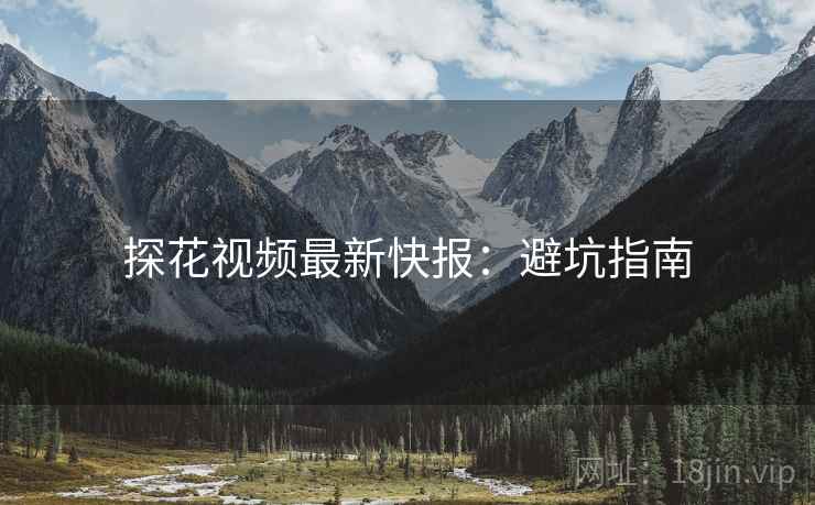 探花视频最新快报：避坑指南