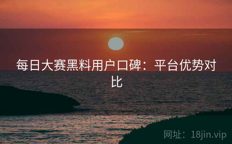 每日大赛黑料用户口碑：平台优势对比