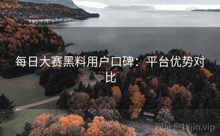 每日大赛黑料用户口碑：平台优势对比