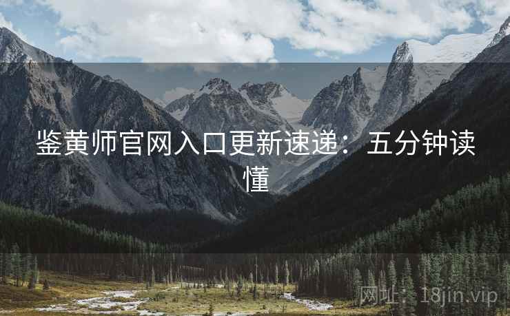 鉴黄师官网入口更新速递：五分钟读懂
