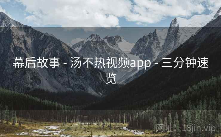 幕后故事 - 汤不热视频app - 三分钟速览
