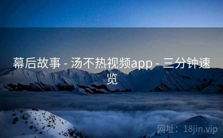 幕后故事 - 汤不热视频app - 三分钟速览