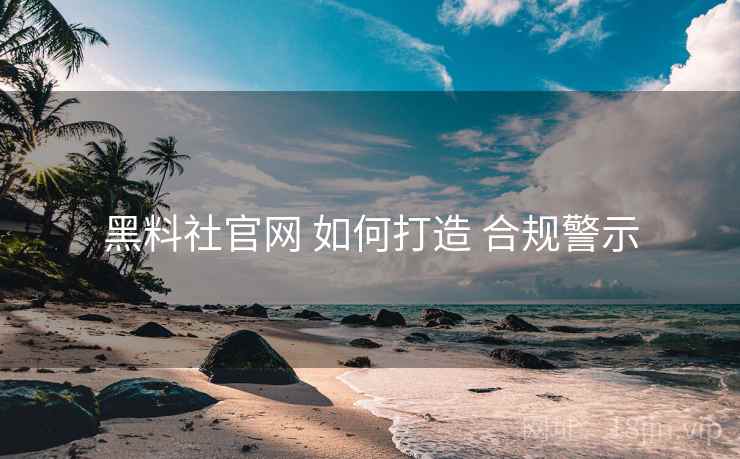 黑料社官网 如何打造 合规警示