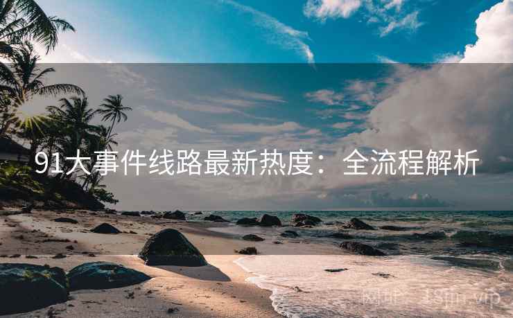 91大事件线路最新热度：全流程解析