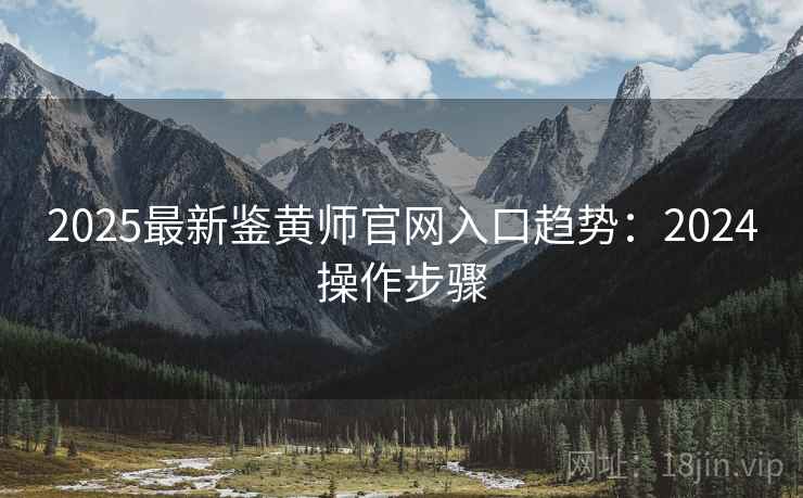2025最新鉴黄师官网入口趋势：2024操作步骤
