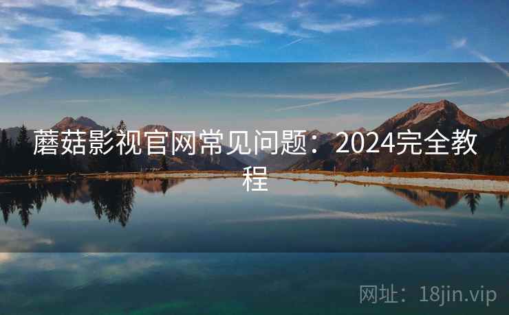蘑菇影视官网常见问题：2024完全教程