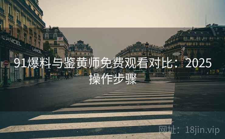 91爆料与鉴黄师免费观看对比：2025操作步骤