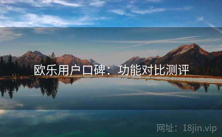 欧乐用户口碑：功能对比测评