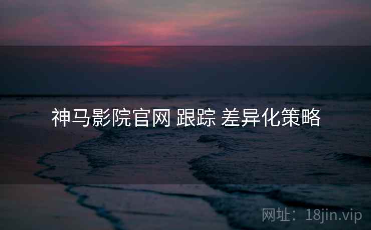 神马影院官网 跟踪 差异化策略