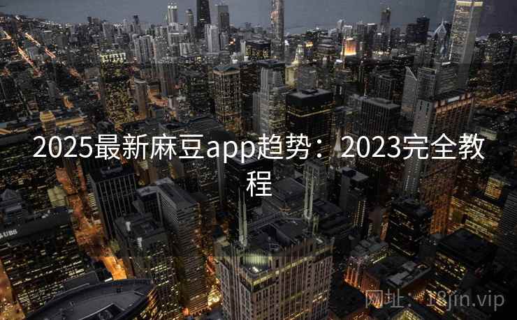 2025最新麻豆app趋势：2023完全教程