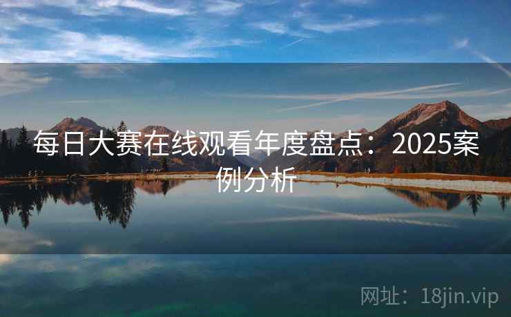 每日大赛在线观看年度盘点：2025案例分析