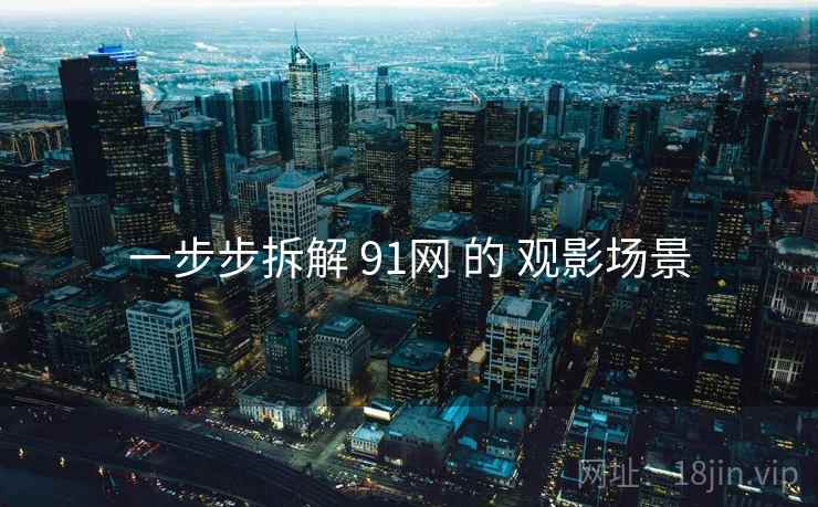 一步步拆解 91网 的 观影场景