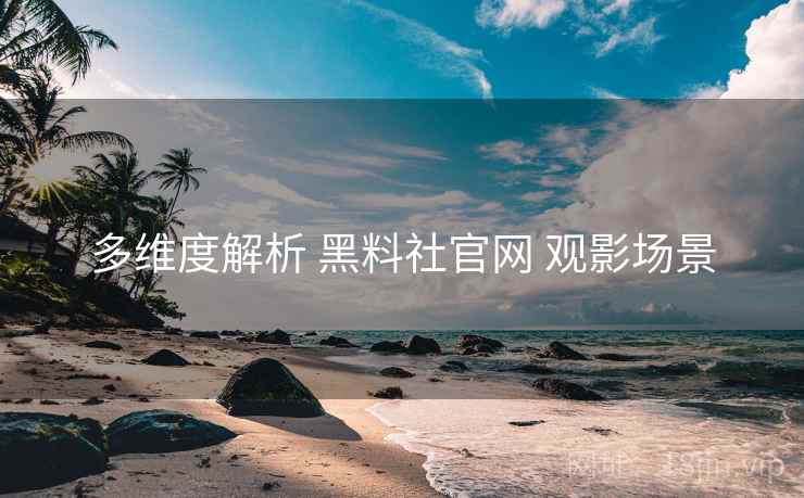 多维度解析 黑料社官网 观影场景