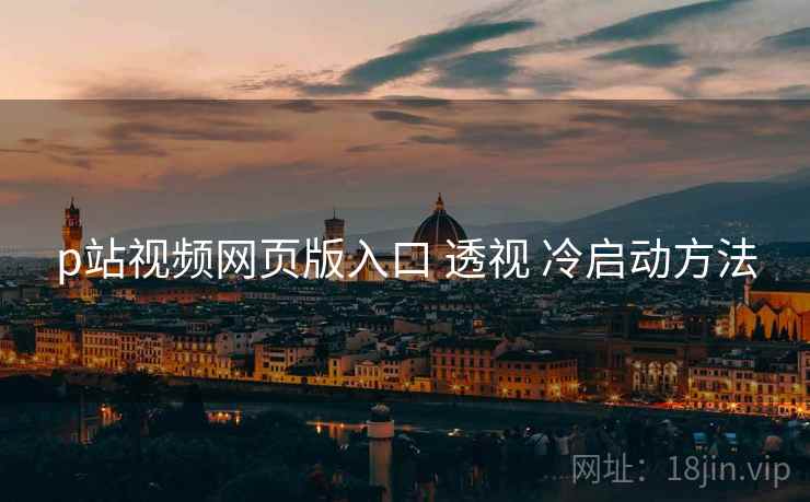 p站视频网页版入口 透视 冷启动方法