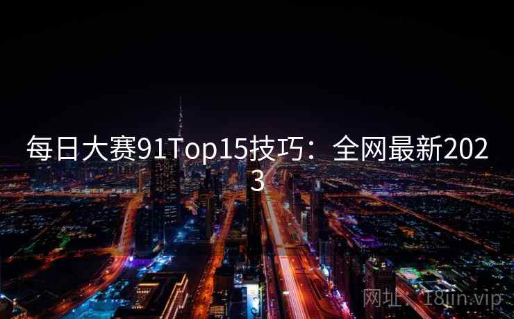 每日大赛91Top15技巧：全网最新2023