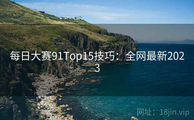 每日大赛91Top15技巧：全网最新2023