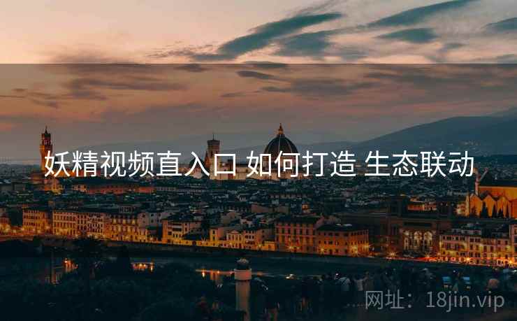 妖精视频直入口 如何打造 生态联动
