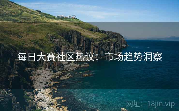 每日大赛社区热议：市场趋势洞察